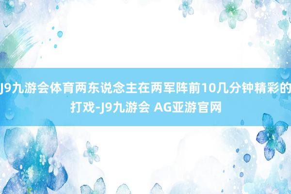 J9九游会体育两东说念主在两军阵前10几分钟精彩的打戏-J9九游会 AG亚游官网