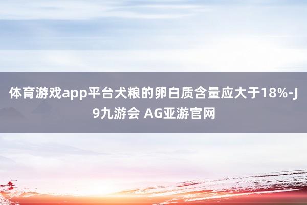 体育游戏app平台犬粮的卵白质含量应大于18%-J9九游会 AG亚游官网