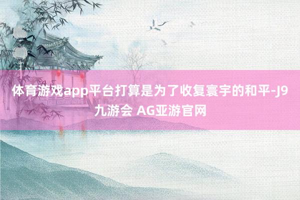 体育游戏app平台打算是为了收复寰宇的和平-J9九游会 AG亚游官网