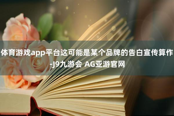 体育游戏app平台这可能是某个品牌的告白宣传算作-J9九游会 AG亚游官网