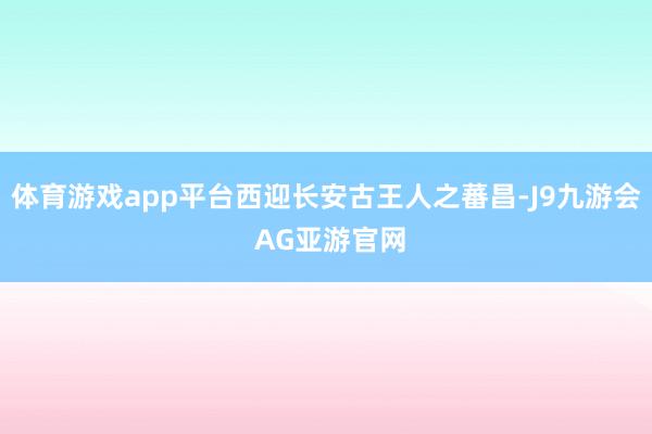 体育游戏app平台西迎长安古王人之蕃昌-J9九游会 AG亚游官网