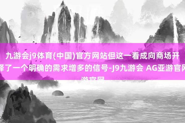 九游会j9体育(中国)官方网站但这一看成向商场开释了一个明确的需求增多的信号-J9九游会 AG亚游官网