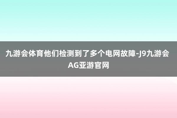 九游会体育他们检测到了多个电网故障-J9九游会 AG亚游官网