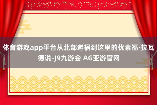 体育游戏app平台从北部避祸到这里的优素福·拉瓦德说-J9九游会 AG亚游官网