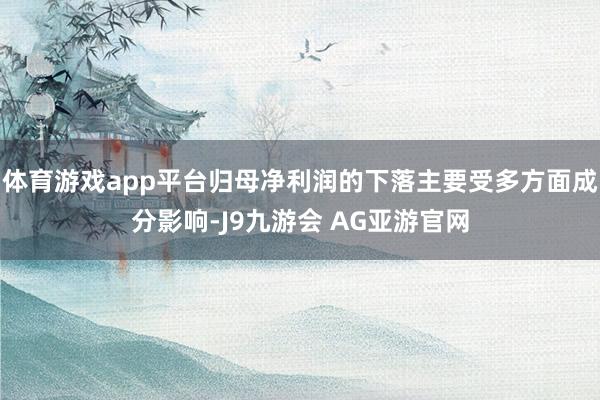 体育游戏app平台归母净利润的下落主要受多方面成分影响-J9九游会 AG亚游官网