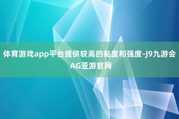 体育游戏app平台提供较高的黏度和强度-J9九游会 AG亚游官网