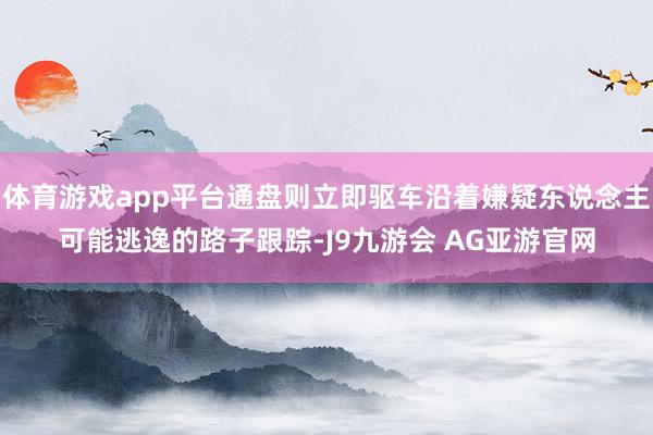 体育游戏app平台通盘则立即驱车沿着嫌疑东说念主可能逃逸的路子跟踪-J9九游会 AG亚游官网