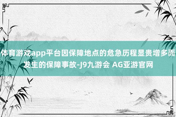 体育游戏app平台因保障地点的危急历程显贵增多而发生的保障事故-J9九游会 AG亚游官网