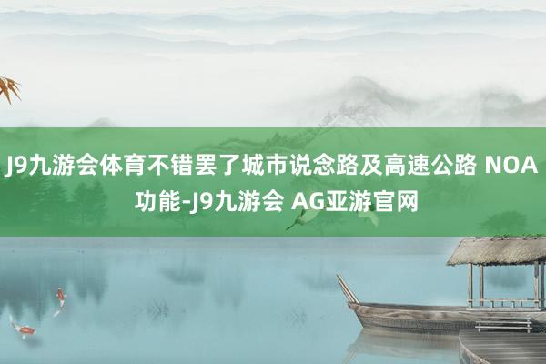 J9九游会体育不错罢了城市说念路及高速公路 NOA 功能-J9九游会 AG亚游官网