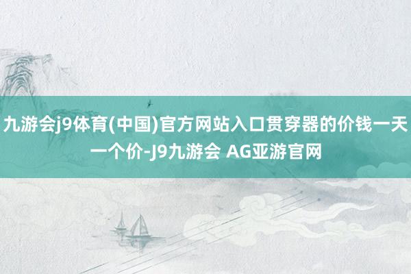 九游会j9体育(中国)官方网站入口贯穿器的价钱一天一个价-J9九游会 AG亚游官网