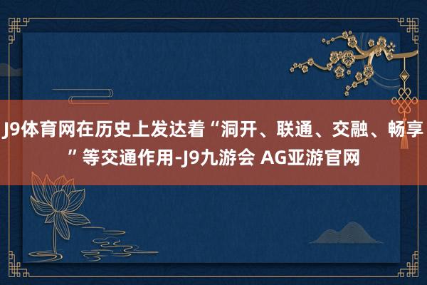 J9体育网在历史上发达着“洞开、联通、交融、畅享”等交通作用-J9九游会 AG亚游官网