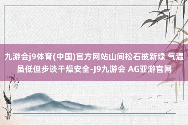 九游会j9体育(中国)官方网站山间松石披新绿 气温虽低但步谈干燥安全-J9九游会 AG亚游官网