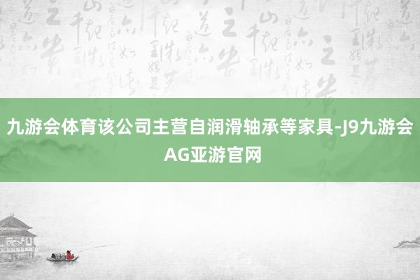 九游会体育该公司主营自润滑轴承等家具-J9九游会 AG亚游官网
