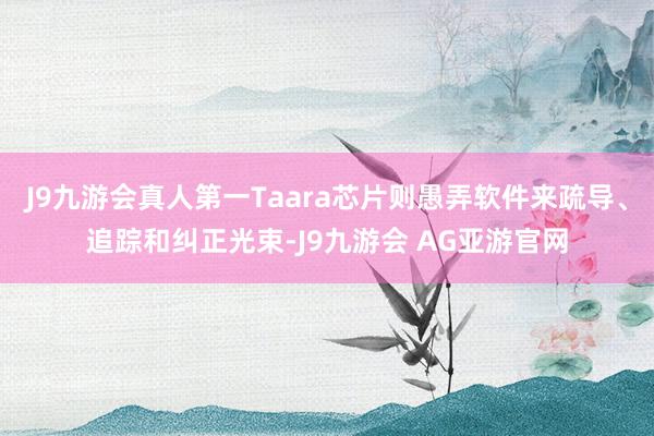 J9九游会真人第一Taara芯片则愚弄软件来疏导、追踪和纠正光束-J9九游会 AG亚游官网