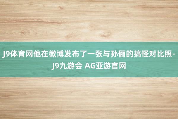 J9体育网他在微博发布了一张与孙俪的搞怪对比照-J9九游会 AG亚游官网